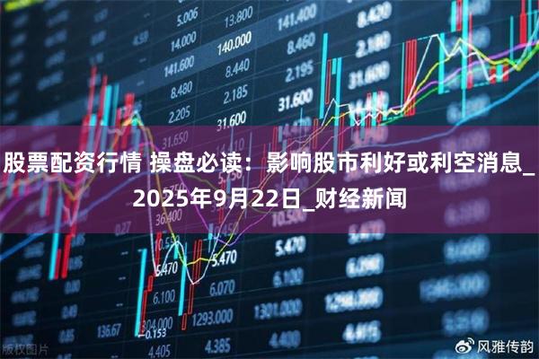 股票配资行情 操盘必读：影响股市利好或利空消息_2025年9月22日_财经新闻