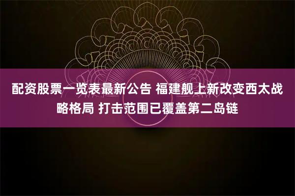 配资股票一览表最新公告 福建舰上新改变西太战略格局 打击范围已覆盖第二岛链