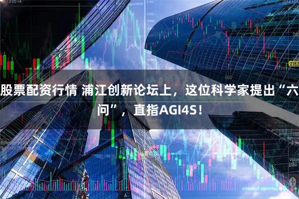 股票配资行情 浦江创新论坛上，这位科学家提出“六问”，直指AGI4S！