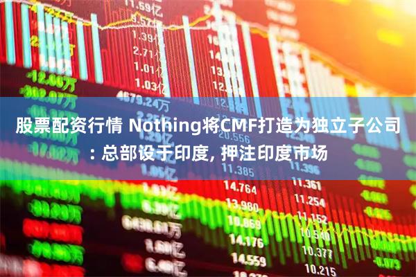股票配资行情 Nothing将CMF打造为独立子公司: 总部设于印度, 押注印度市场