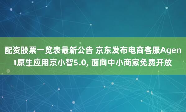 配资股票一览表最新公告 京东发布电商客服Agent原生应用京小智5.0, 面向中小商家免费开放