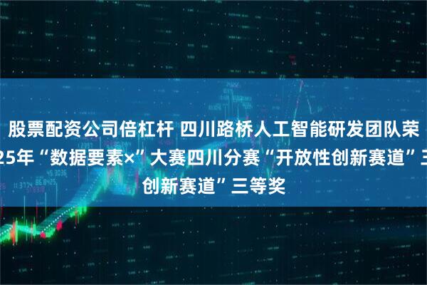 股票配资公司倍杠杆 四川路桥人工智能研发团队荣获2025年“数据要素×”大赛四川分赛“开放性创新赛道”三等奖
