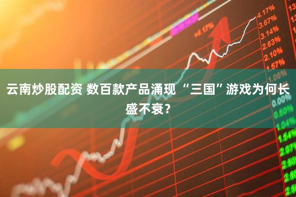 云南炒股配资 数百款产品涌现 “三国”游戏为何长盛不衰？