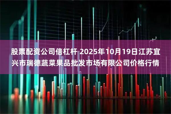 股票配资公司倍杠杆 2025年10月19日江苏宜兴市瑞德蔬菜果品批发市场有限公司价格行情