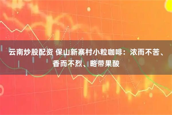 云南炒股配资 保山新寨村小粒咖啡：浓而不苦、香而不烈、略带果酸