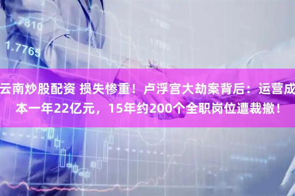 云南炒股配资 损失惨重！卢浮宫大劫案背后：运营成本一年22亿元，15年约200个全职岗位遭裁撤！