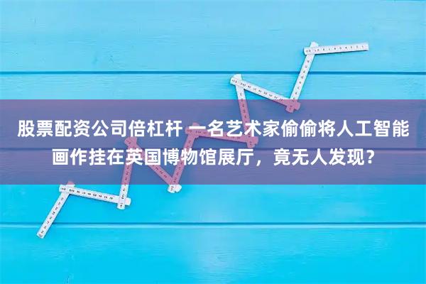 股票配资公司倍杠杆 一名艺术家偷偷将人工智能画作挂在英国博物馆展厅，竟无人发现？