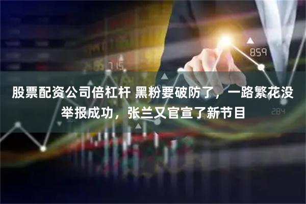 股票配资公司倍杠杆 黑粉要破防了，一路繁花没举报成功，张兰又官宣了新节目