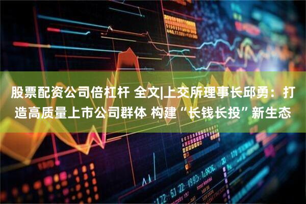 股票配资公司倍杠杆 全文|上交所理事长邱勇：打造高质量上市公司群体 构建“长钱长投”新生态