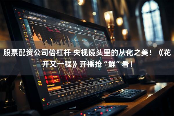 股票配资公司倍杠杆 央视镜头里的从化之美！《花开又一程》开播抢“鲜”看！