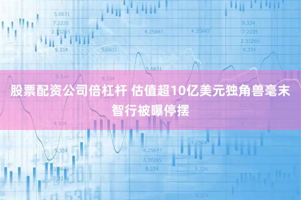 股票配资公司倍杠杆 估值超10亿美元独角兽毫末智行被曝停摆