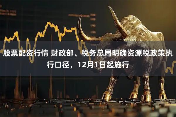 股票配资行情 财政部、税务总局明确资源税政策执行口径，12月1日起施行