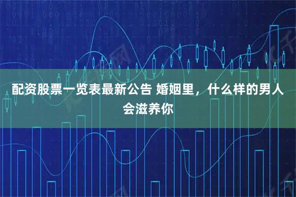 配资股票一览表最新公告 婚姻里，什么样的男人会滋养你