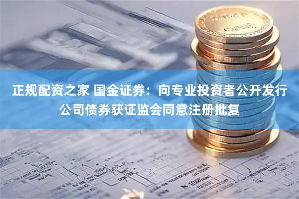 正规配资之家 国金证券：向专业投资者公开发行公司债券获证监会同意注册批复