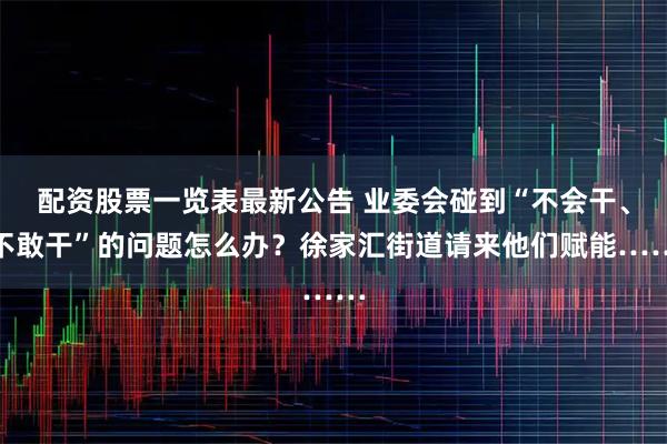 配资股票一览表最新公告 业委会碰到“不会干、不敢干”的问题怎么办？徐家汇街道请来他们赋能……