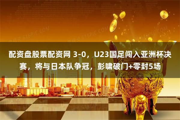 配资盘股票配资网 3-0，U23国足闯入亚洲杯决赛，将与日本队争冠，彭啸破门+零封5场