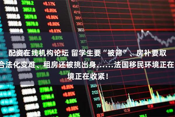 配资在线机构论坛 留学生要“被筛”、房补要取消、合法化变难、租房还被挑出身……法国移民环境正在收紧！