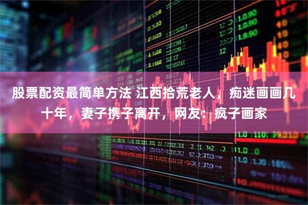 股票配资最简单方法 江西拾荒老人，痴迷画画几十年，妻子携子离开，网友：疯子画家