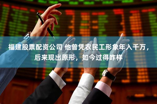 福建股票配资公司 他曾凭农民工形象年入千万，后来现出原形，如今过得咋样