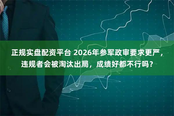 正规实盘配资平台 2026年参军政审要求更严，违规者会被淘汰出局，成绩好都不行吗？