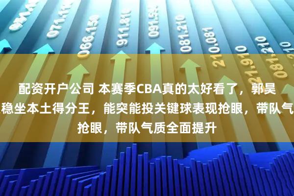 配资开户公司 本赛季CBA真的太好看了，郭昊文彻底爆发稳坐本土得分王，能突能投关键球表现抢眼，带队气质全面提升