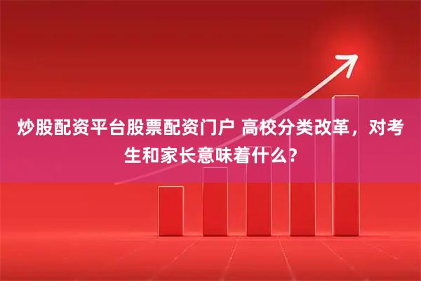 炒股配资平台股票配资门户 高校分类改革，对考生和家长意味着什么？