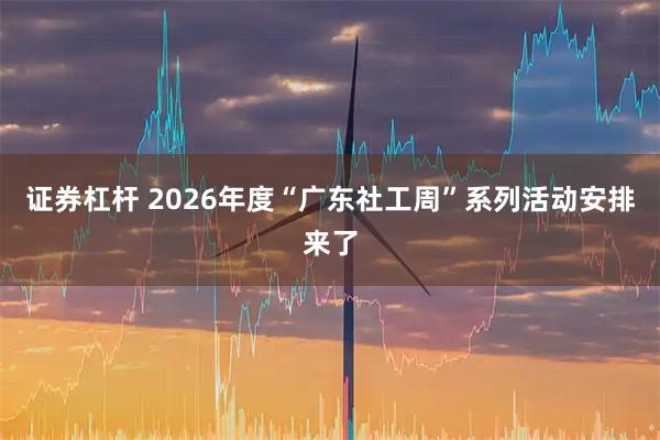 证券杠杆 2026年度“广东社工周”系列活动安排来了