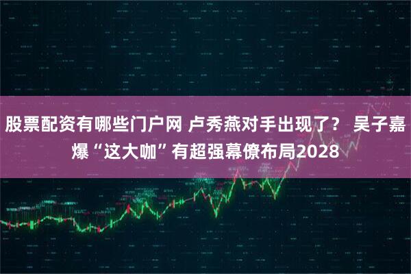 股票配资有哪些门户网 卢秀燕对手出现了？ 吴子嘉爆“这大咖”有超强幕僚布局2028