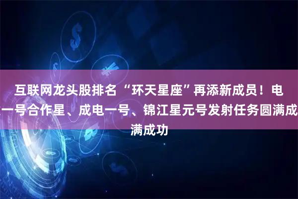 互联网龙头股排名 “环天星座”再添新成员！电建一号合作星、成电一号、锦江星元号发射任务圆满成功