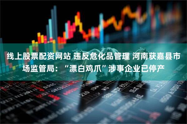 线上股票配资网站 违反危化品管理 河南获嘉县市场监管局：“漂白鸡爪”涉事企业已停产