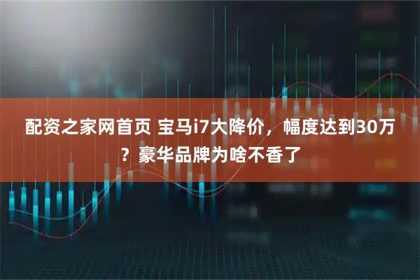 配资之家网首页 宝马i7大降价，幅度达到30万？豪华品牌为啥不香了