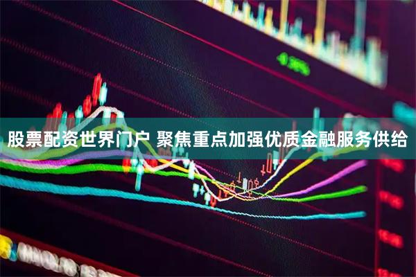 股票配资世界门户 聚焦重点加强优质金融服务供给