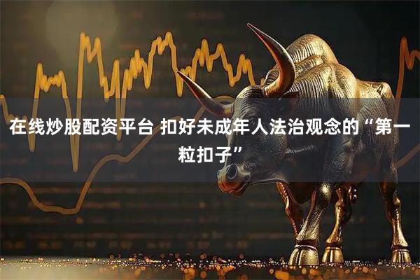 在线炒股配资平台 扣好未成年人法治观念的“第一粒扣子”