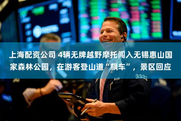 上海配资公司 4辆无牌越野摩托闯入无锡惠山国家森林公园，在游客登山道“飙车”，景区回应