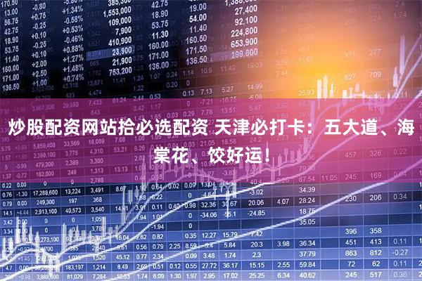 炒股配资网站拾必选配资 天津必打卡：五大道、海棠花、饺好运！