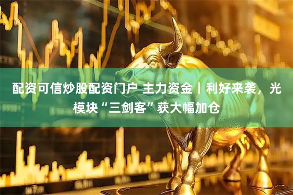 配资可信炒股配资门户 主力资金丨利好来袭，光模块“三剑客”获大幅加仓