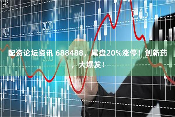 配资论坛资讯 688488，尾盘20%涨停！创新药，大爆发！